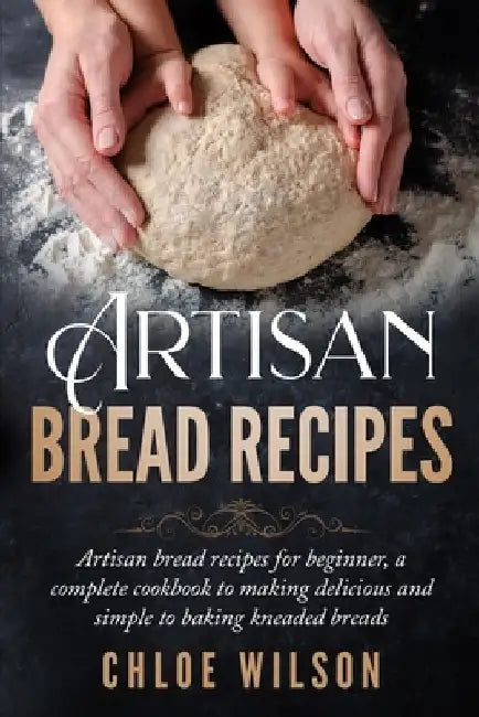 Artisan Bread Recipes: Artisan bread recipes for beginner, a complete cookbook to making delicious and simple to baking kneaded breads by Chloe Wilson