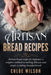 Artisan Bread Recipes: Artisan bread recipes for beginner, a complete cookbook to making delicious and simple to baking kneaded breads by Chloe Wilson