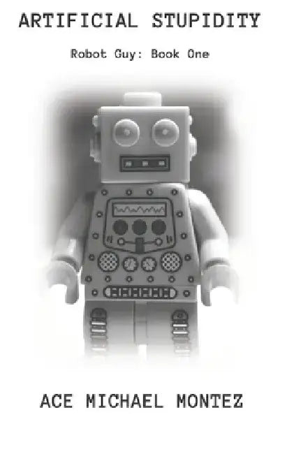 Artificial Stupidity: Robot Guy Cycle: Book One by Ace Michael Montez