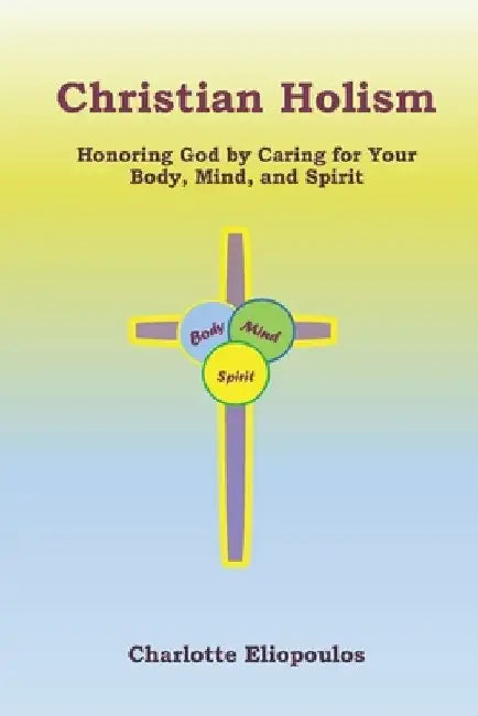Christian Holism: Honoring God by Caring for Your Body, Mind, and Spirit by Charlotte Eliopoulos