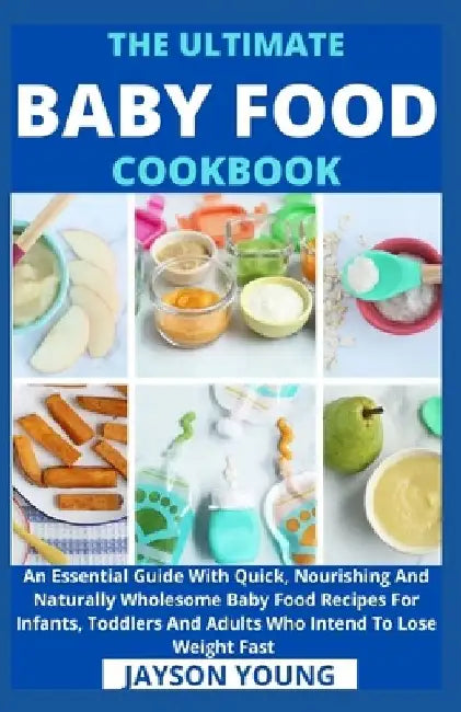The Ultimate Baby Food Cookbook: An Essential Guide With Quick, Nourishing And Naturally Wholesome Baby Food Recipes For Infants, Toddlers And Adults by Jayson Young