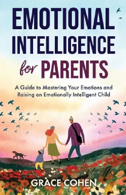 Emotional Intelligence for Parents: A Guide to Mastering Your Emotions and Raising an Emotionally Intelligent Child by Grace Cohen
