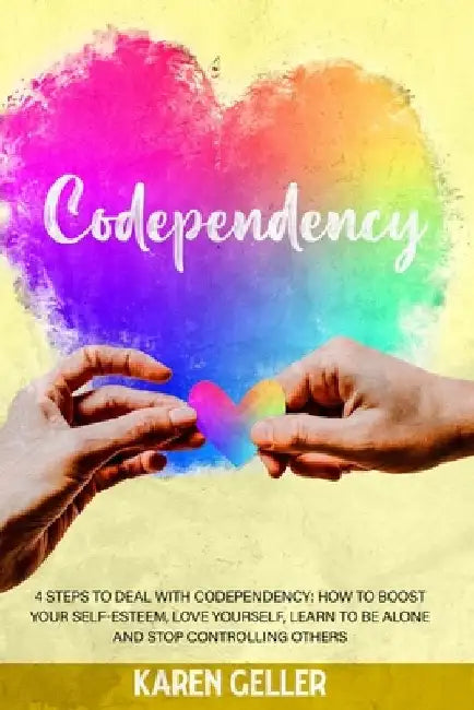 Codependency: 4 Steps to Deal with Codependency: Boost Self-Esteem, Love Yourself, Learn to Be Alone, and Stop Controlling Others. by Karen Geller