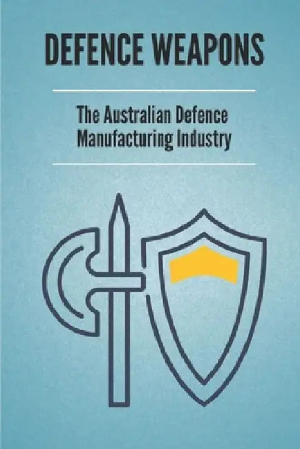 Defence Weapons: The Australian Defence Manufacturing Industry: Australian Defence Forces by Brain Litts