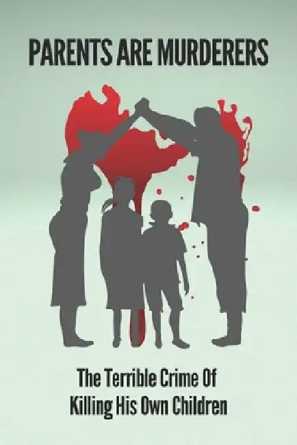 Parents Are Murderers: The Terrible Crime Of Killing His Own Children: True Stories Of Filicidal Murder And Crime by Isabell Glen