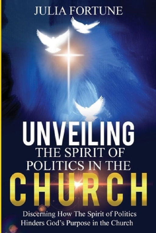 Unveiling the Spirit of Politics in the Church: Discerning how the spirit of politics hinders God's purpose in the church by Julia Fortune