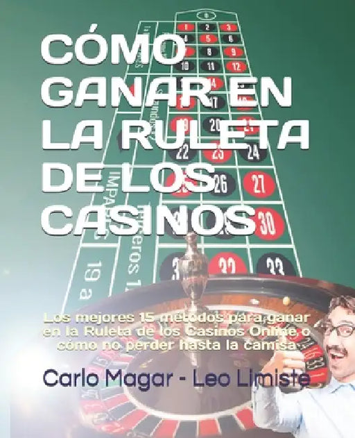 Cómo Ganar En La Ruleta de Los Casinos: Los mejores 15 métodos para ganar en la Ruleta de los Casinos Online o cómo no perder hasta la camisa by Leo Limiste, Carlo Magar