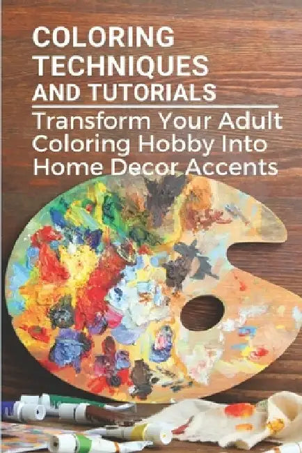 Coloring Techniques And Tutorials: Transform Your Adult Coloring Hobby Into Home Decor Accents: Colored Paper Crafts by Terrance Bringle