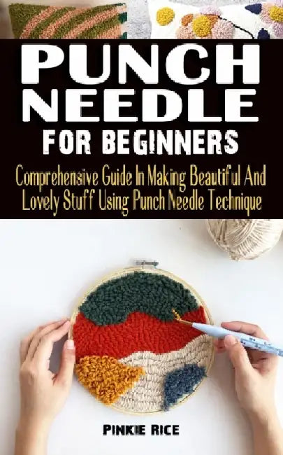 Punch Needle for Beginners: Comprehensive Guide In Making Beautiful And Lovely Stuff Using Punch Needle Technique - Practical Guide To Everything by Pinkie Rice