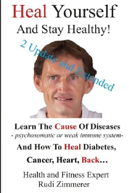 Heal Yourself And Stay Healthy!: Learn the cause of diseases - psychosomatic or weak immune system- and how to heal diabetes, cancer heart, back... by Rudi Zimmerer