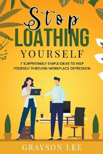 Stop Loathing Yourself: 7 Surprisingly Simple Ideas To Help Yourself Through Workplace Depression by Grayson Lee
