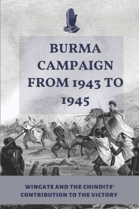 Burma Campaign From 1943 To 1945: Wingate And The Chindits' Contribution To The Victory: Surviving by Gaetani, Marylin