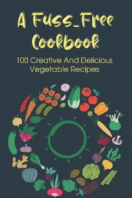 A Fuss-Free Cookbook: 100 Creative And Delicious Vegetable Recipes: Tips For Transitioning To A Vegan Lifestyle by Millie Gener