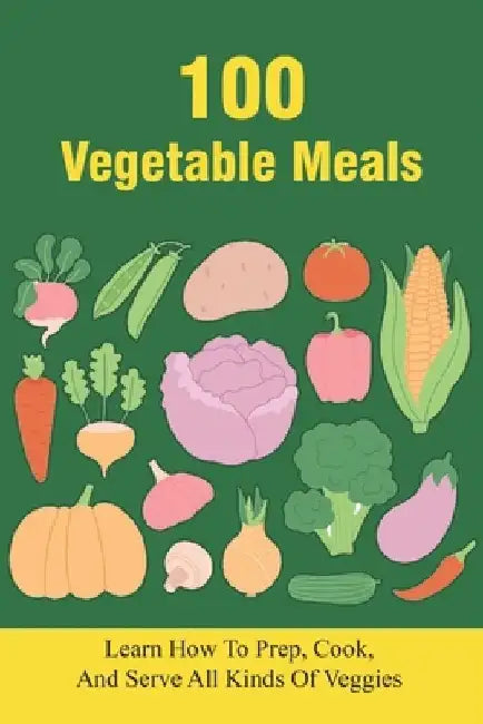 100 Vegetable Meals: Learn How To Prep, Cook, And Serve All Kinds Of Veggies: The Beginner'S Vegetarian Diet Plan by Scottie Schaming