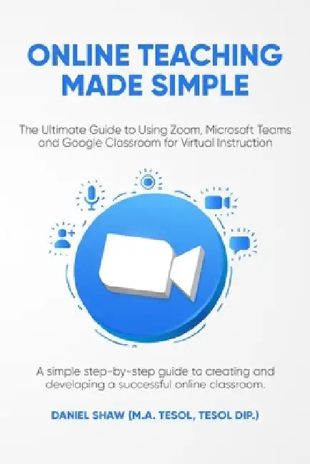 Online Teaching Made Simple: The Ultimate Guide to Using Zoom, Microsoft Teams and Google Classroom for Virtual Instruction: A Simple Guide to Crea by Daniel Shaw