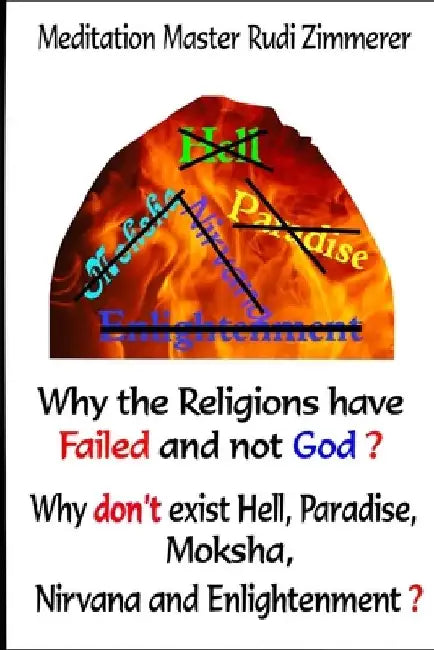 Why the Religions have failed and not God?: Why don't exist Hell, Paradise, Moksha, Nirvana and Enlightenment? by Rudi Zimmerer