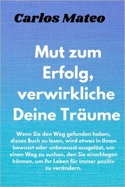 Mut zum Erfolg, verwirkliche Deine Träume: Wenn Sie den Weg gefunden haben, dieses Buch zu lesen, wird etwas in Ihnen bewusst oder unbewusst ausgelöst by Carlos Mateo