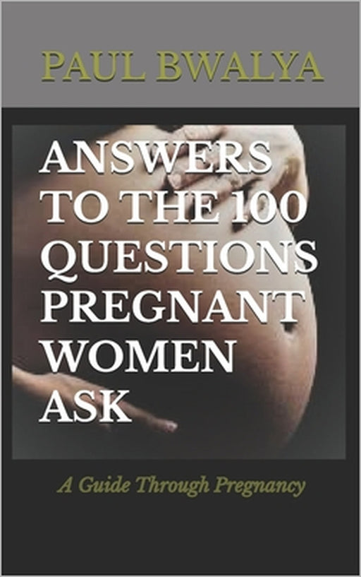 Answers to the 100 Questions Pregnant Women Ask: A guide through pregnancy by Paul Bwalya