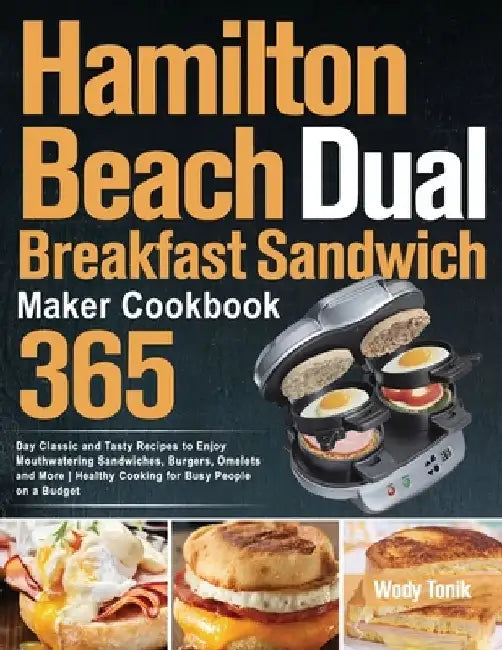 Hamilton Beach Dual Breakfast Sandwich Maker Cookbook: 365-Day Classic and Tasty Recipes to Enjoy Mouthwatering Sandwiches, Burgers, Omelets and More by Wody Tonik