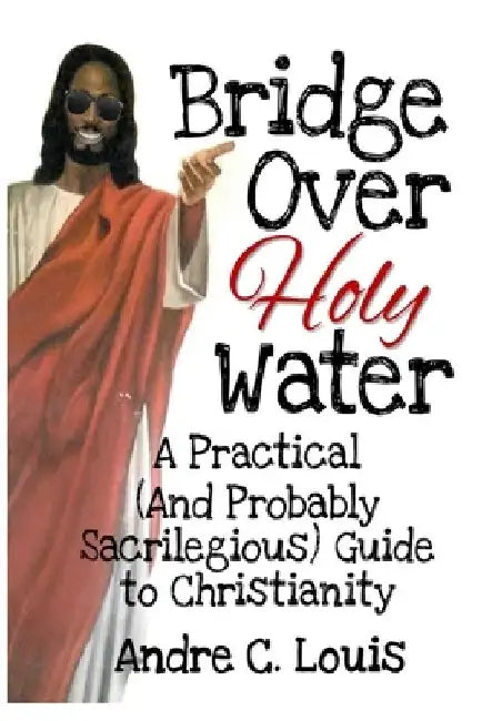 Bridge Over Holy Water: A Practical (And Probably Sacrilegious) Guide to Christianity by Andre Louis