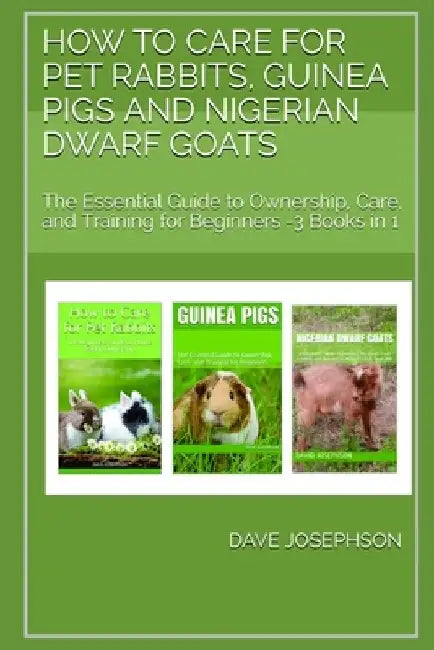 How to Care for Pet Rabbits, Guinea Pigs and Nigerian Dwarf Goats: The Essential Guide to Ownership, Care, and Training for Beginners -3 Books in 1 by Dave Josephson