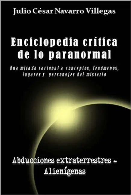 Enciclopedia crítica de lo paranormal: Una mirada racional a conceptos, fenómenos, lugares y personajes del misterio by Navarro Villegas, Julio César