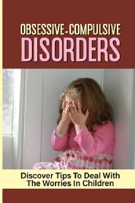 Obsessive-Compulsive Disorders: Discover Tips To Deal With The Worries In Children: How To Deal With Fears by Andy Tennent