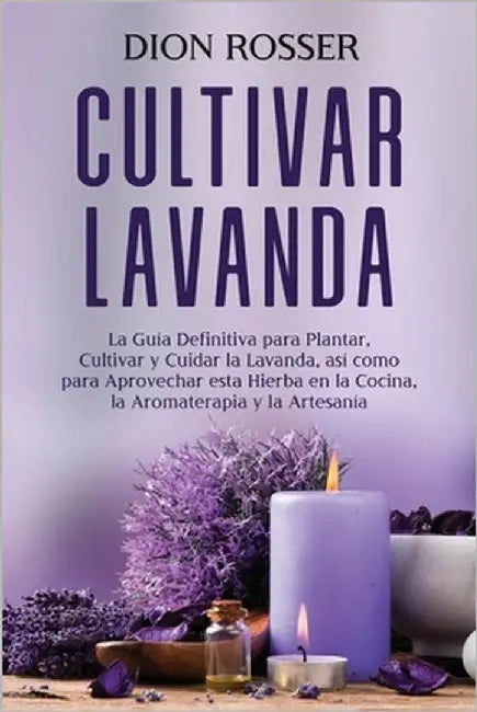 Cultivar lavanda: La guía definitiva para plantar, cultivar y cuidar la lavanda, así como para aprovechar esta hierba en la cocina, la a by Rosser, Dion