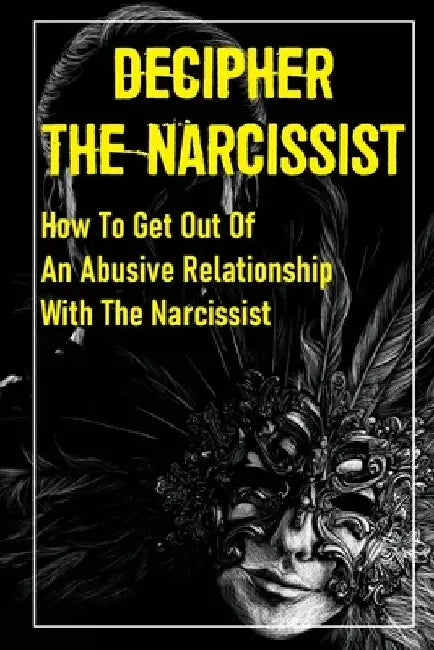 Decipher The Narcissist: How To Get Out Of An Abusive Relationship With The Narcissist: How To Get Narcissist To Leave by Delmar Gortman