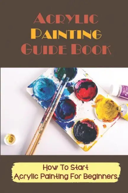 Acrylic Painting Guide Book: How To Start Acrylic Painting For Beginners: Beginner Acrylic Painting by Bigham, Micheal
