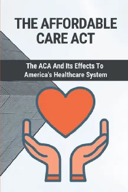 The Affordable Care Act: The ACA And Its Effects To America's Healthcare System: Doctors And Patients by Scotty Kimbel