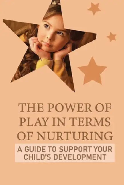 The Power Of Play In Terms Of Nurturing: A Guide To Support Your Child'S Development: A Variety Of Imaginative by Romaine Stancombe