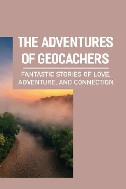 The Adventures Of Geocachers: Fantastic Stories Of Love, Adventure, And Connection: Stories Of Connection by Stanley Pyo