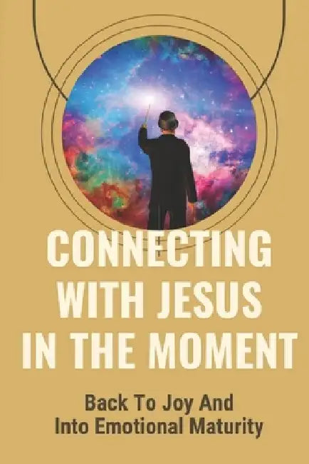 Connecting With Jesus In The Moment: Back To Joy And Into Emotional Maturity: Intimate Love For Our Father by Jerold Shively