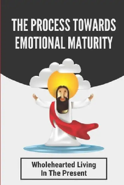 The Process Towards Emotional Maturity: Wholehearted Living In The Present: An Intimacy With The Creator by Violette Leverenz