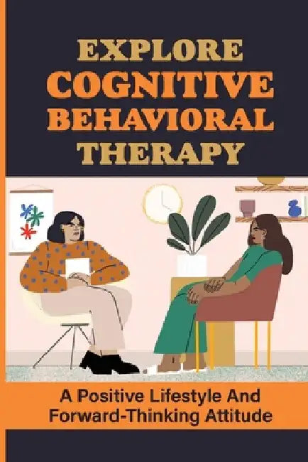 Explore Cognitive Behavioral Therapy: A Positive Lifestyle And Forward-Thinking Attitude: What Is Cognitive Behavioral Therapy by Rashida Mowris