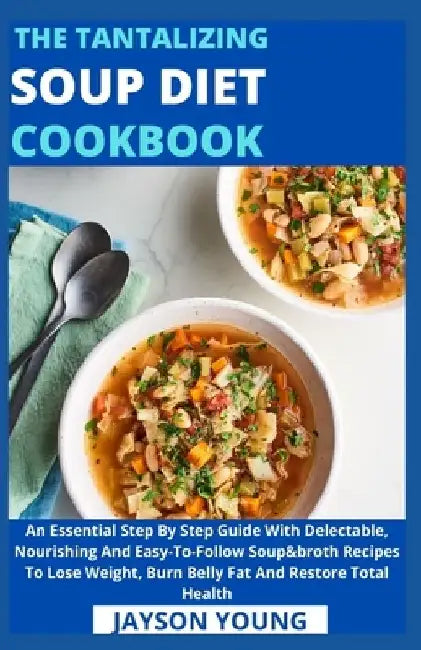 The Tantalizing Soup Diet Cookbook: An Essential Step By Step Guide With Delectable, Nourishing And Easy-To-Follow Soup&broth Recipes To Lose Weight, by Jayson Young