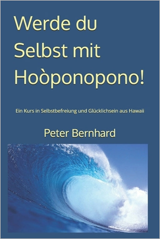Werde du Selbst mit Hoòponopono!: Ein Kurs in Selbstbefreiung und Glücklichsein aus Hawaii by Peter Bernhard