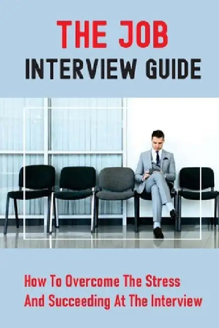 The Job Interview Guide: How To Overcome The Stress And Succeeding At The Interview: Job Interview Questions by Sade Granville