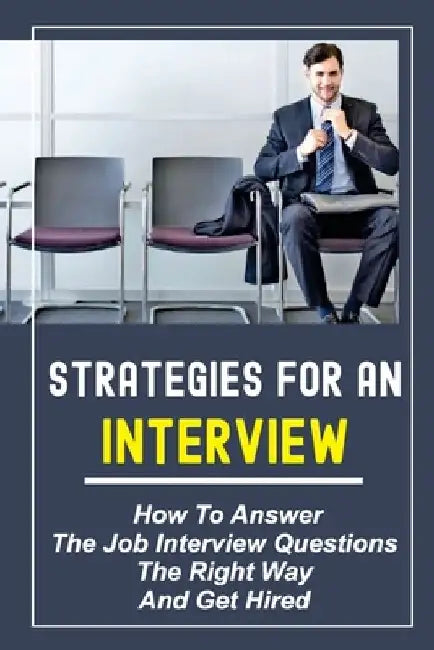 Strategies For An Interview: How To Answer The Job Interview Questions The Right Way And Get Hired: Job Interview Questions by Mavis Schwarts