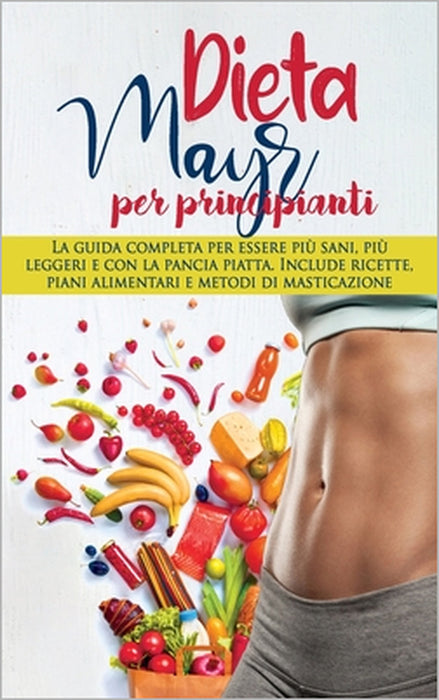 Dieta Mayr Per Principianti: La guida completa per essere più sani, più leggeri e con la pancia piatta. Include ricette, piani alimentari e metodi by Elizabeth Thompson