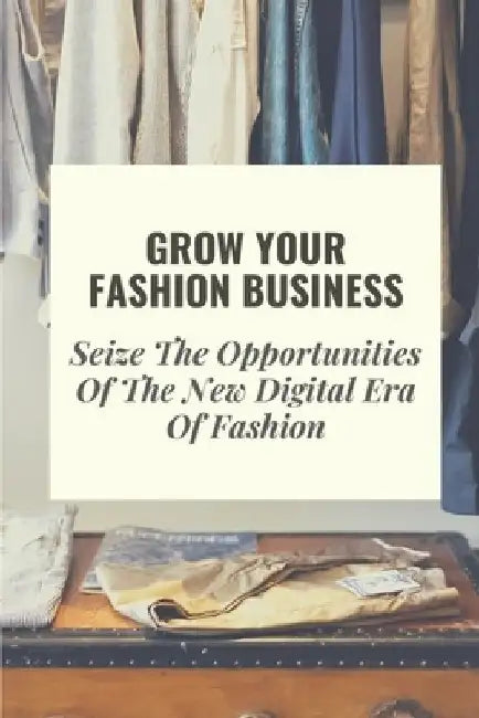 Grow Your Fashion Business: Seize The Opportunities Of The New Digital Era Of Fashion: Fashion Business Marketing Tricks by Steven Rothfeld
