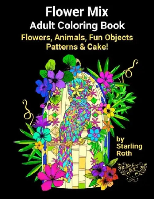 Flower Mix Adult Coloring Book: Flower Coloring Book Mix of Animals, Fun Objects, Patterns and Cake Easy to Complex Coloring Designs by Starling Roth by Starling Roth