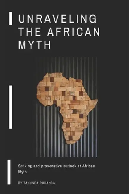 Unraveling the African Myth: Striking and provocative outlook at African Myth! by Takunda Rukanda