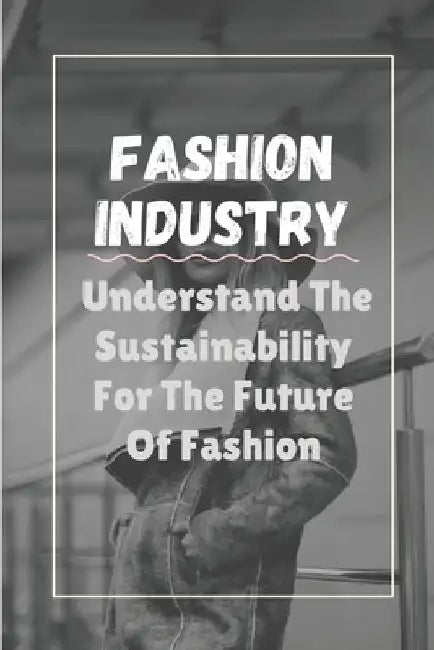 Fashion Industry: Understand The Sustainability For The Future Of Fashion: Sustainability In Fashion And Textiles by Dwain Authur