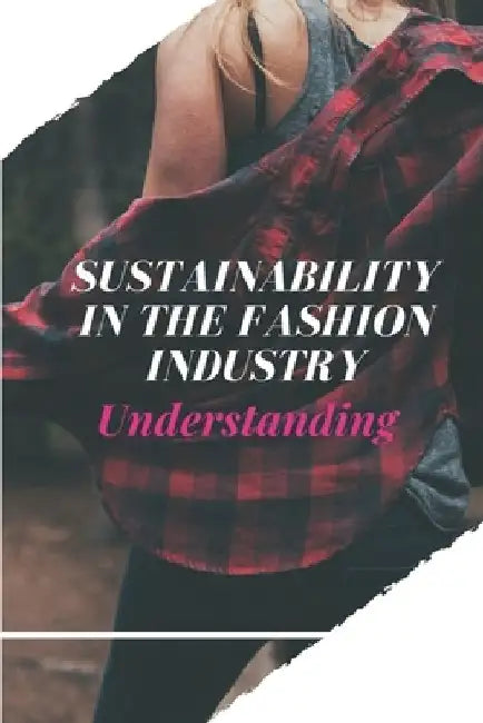 Sustainability In The Fashion Industry: Understanding: Sustainability In Fashion And Textiles by Shannon Pochintesta