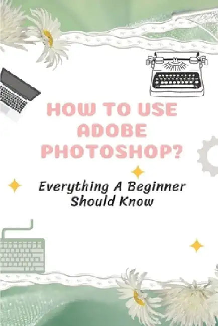 How To Use Adobe Photoshop?: Everything A Beginner Should Know: Step-By-Step Photoshop Tutorials For Beginners by Dominga Moehring