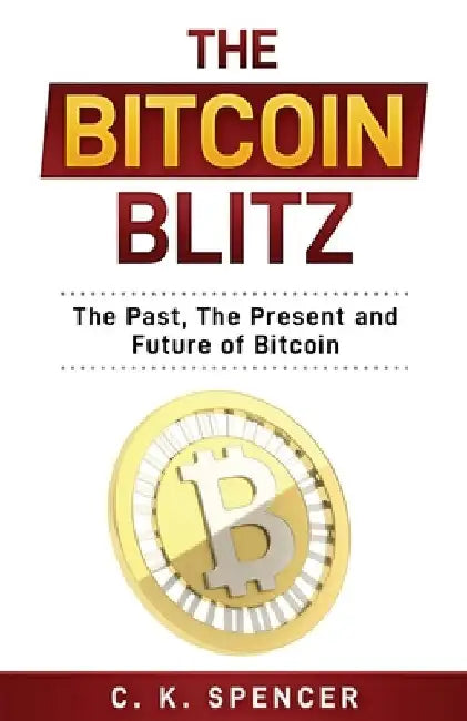 The Bitcoin Blitz: The Past, The Present, and Future of Bitcoin by C. K. Spencer