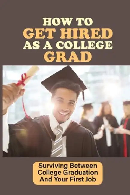 How To Get Hired As A College Grad: Surviving Between College Graduation And Your First Job: Real World After Graduation by Dominique Rzeczycki