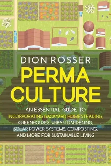 Permaculture: An Essential Guide to Incorporating Backyard Homesteading, Greenhouses, Urban Gardening, Solar Power Systems, Composti by Dion Rosser
